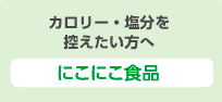 カロリー・塩分を控えたい方へ にこにこ食品