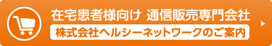 在宅患者様向け 通信販売専門会社 株式会社ヘルシーネットワークのご案内